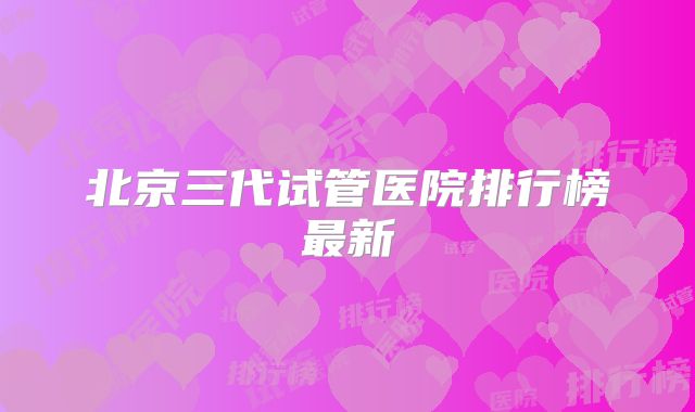 北京三代试管医院排行榜最新