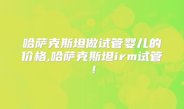 哈萨克斯坦做试管婴儿的价格,哈萨克斯坦irm试管!