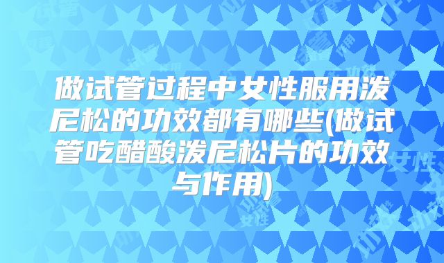 做试管过程中女性服用泼尼松的功效都有哪些(做试管吃醋酸泼尼松片的功效与作用)