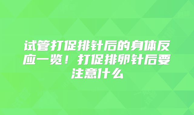 试管打促排针后的身体反应一览！打促排卵针后要注意什么