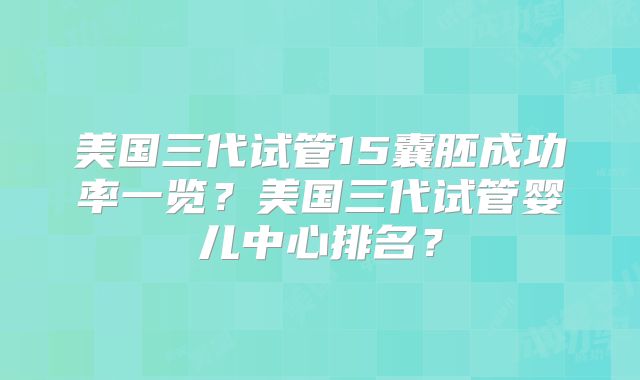 美国三代试管15囊胚成功率一览？美国三代试管婴儿中心排名？