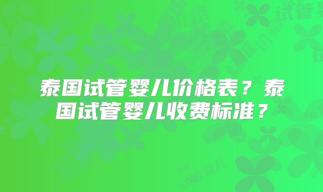 泰国试管婴儿价格表？泰国试管婴儿收费标准？