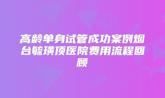 高龄单身试管成功案例烟台毓璜顶医院费用流程回顾
