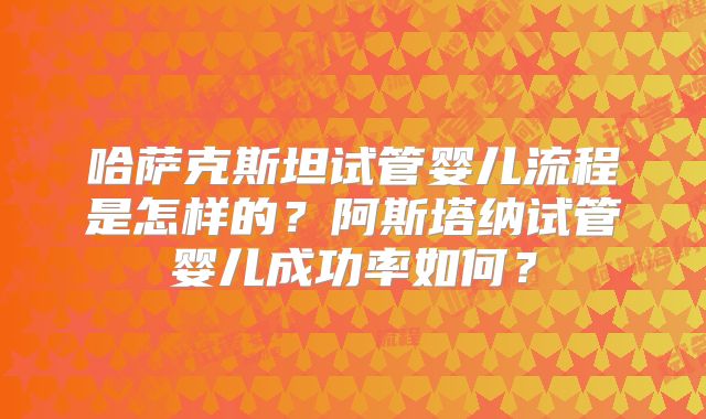 哈萨克斯坦试管婴儿流程是怎样的？阿斯塔纳试管婴儿成功率如何？