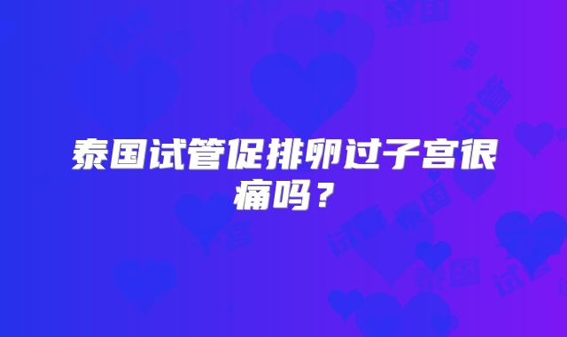 泰国试管促排卵过子宫很痛吗?