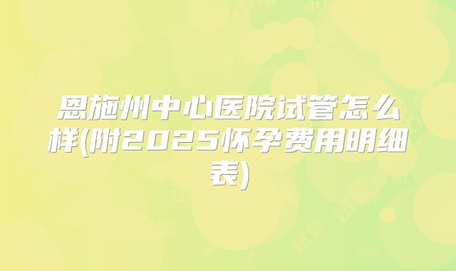 恩施州中心医院试管怎么样(附2025怀孕费用明细表)