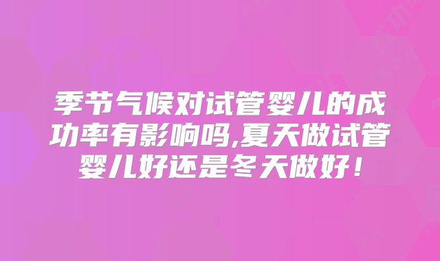 季节气候对试管婴儿的成功率有影响吗,夏天做试管婴儿好还是冬天做好！