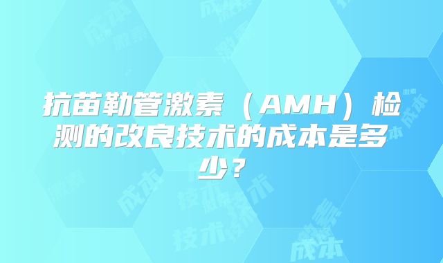 抗苗勒管激素（AMH）检测的改良技术的成本是多少？