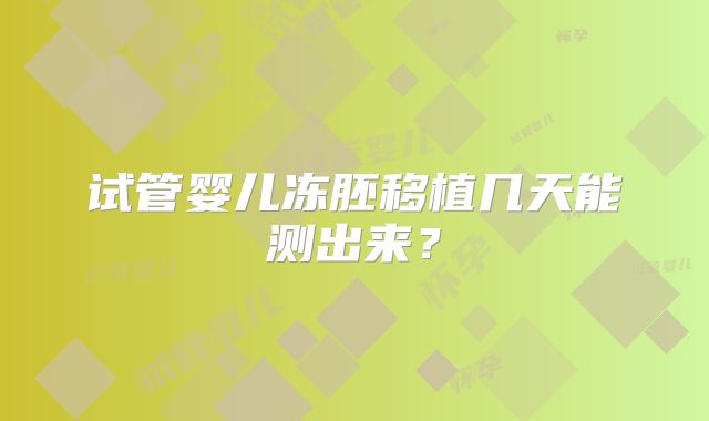 试管婴儿冻胚移植几天能测出来？