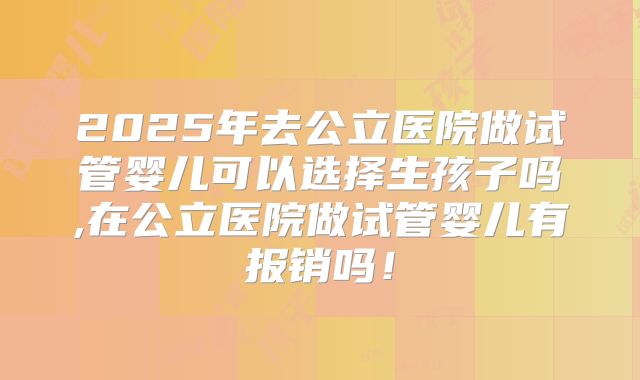 2025年去公立医院做试管婴儿可以选择生孩子吗,在公立医院做试管婴儿有报销吗！