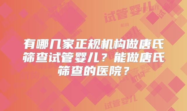 有哪几家正规机构做唐氏筛查试管婴儿？能做唐氏筛查的医院？