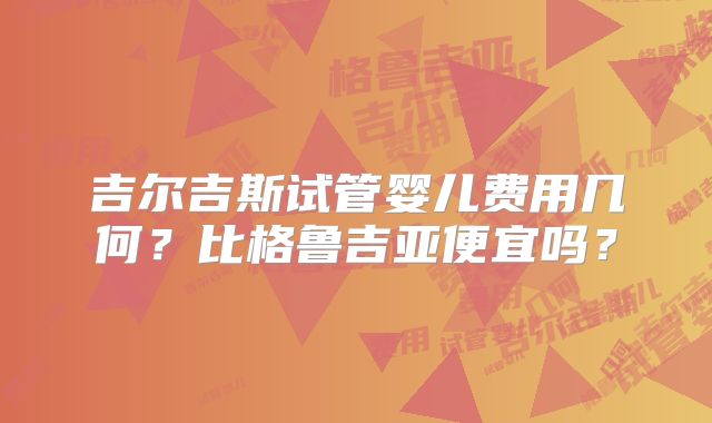 吉尔吉斯试管婴儿费用几何？比格鲁吉亚便宜吗？