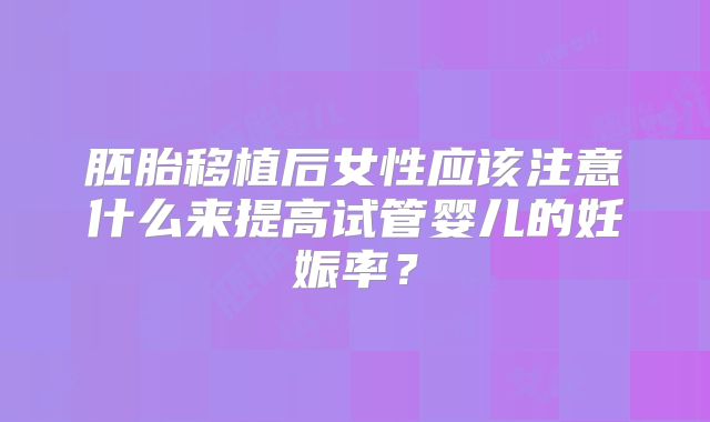 胚胎移植后女性应该注意什么来提高试管婴儿的妊娠率？
