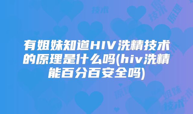 有姐妹知道HIV洗精技术的原理是什么吗(hiv洗精能百分百安全吗)