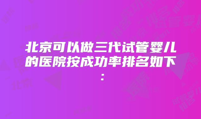 北京可以做三代试管婴儿的医院按成功率排名如下: