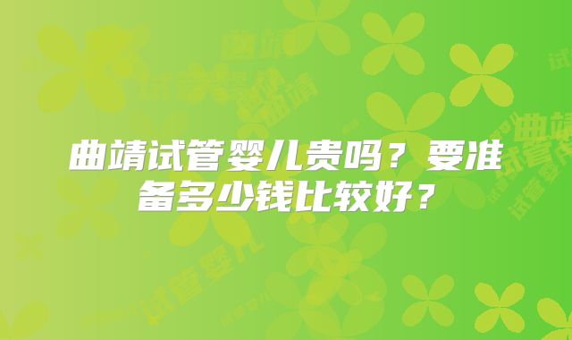 曲靖试管婴儿贵吗？要准备多少钱比较好？