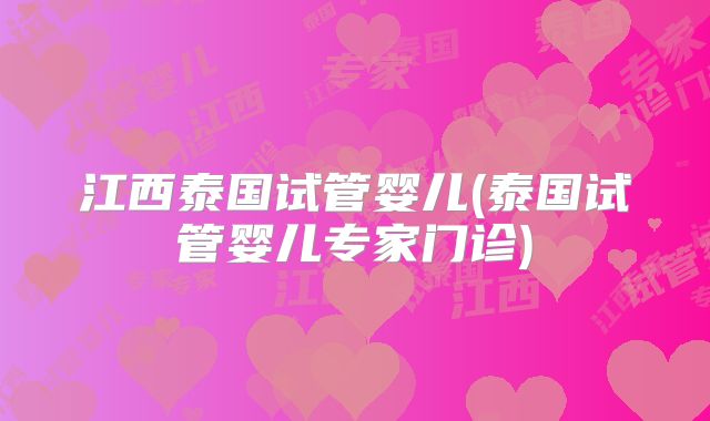 江西泰国试管婴儿(泰国试管婴儿专家门诊)