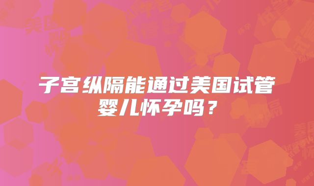 子宫纵隔能通过美国试管婴儿怀孕吗？