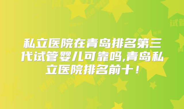 私立医院在青岛排名第三代试管婴儿可靠吗,青岛私立医院排名前十!