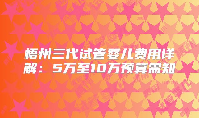 梧州三代试管婴儿费用详解:5万至10万预算需知