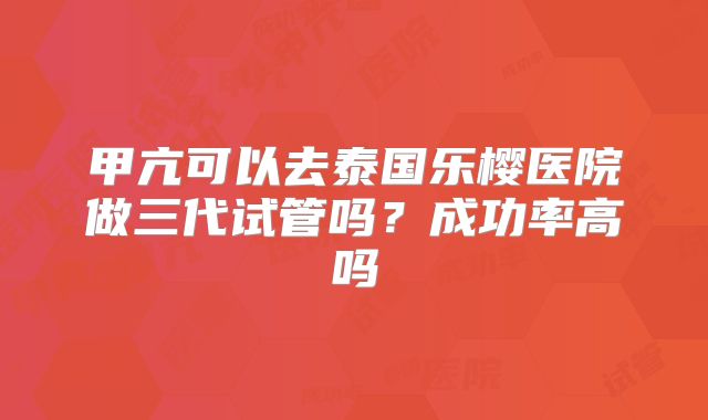 甲亢可以去泰国乐樱医院做三代试管吗？成功率高吗