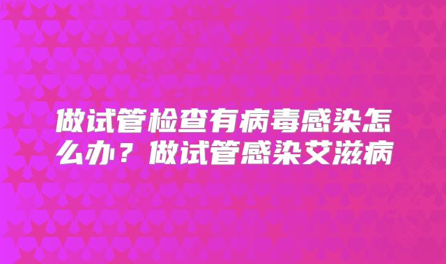 做试管检查有病毒感染怎么办?做试管感染艾滋病
