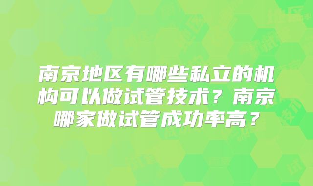 南京地区有哪些私立的机构可以做试管技术？南京哪家做试管成功率高？