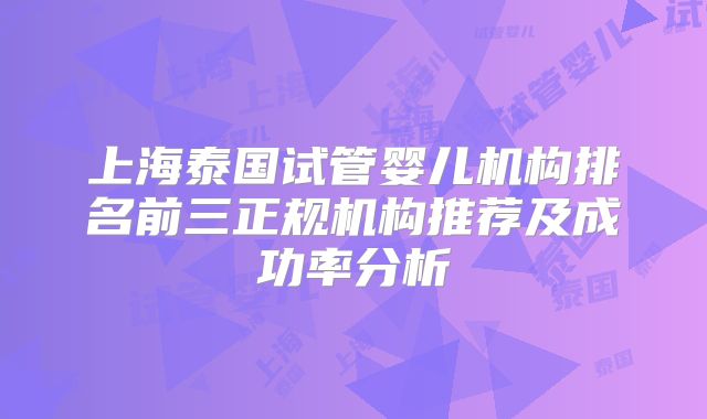 上海泰国试管婴儿机构排名前三正规机构推荐及成功率分析