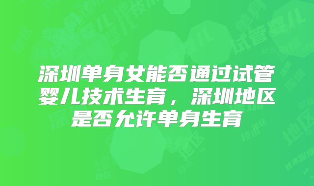 深圳单身女能否通过试管婴儿技术生育，深圳地区是否允许单身生育