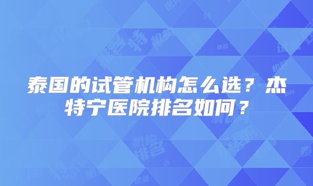 泰国的试管机构怎么选？杰特宁医院排名如何？