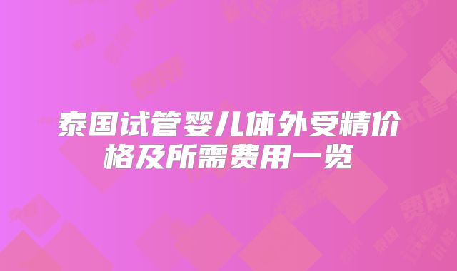 泰国试管婴儿体外受精价格及所需费用一览