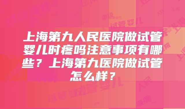 上海第九人民医院做试管婴儿时疼吗注意事项有哪些？上海第九医院做试管怎么样？