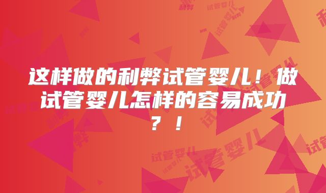 这样做的利弊试管婴儿！做试管婴儿怎样的容易成功？！