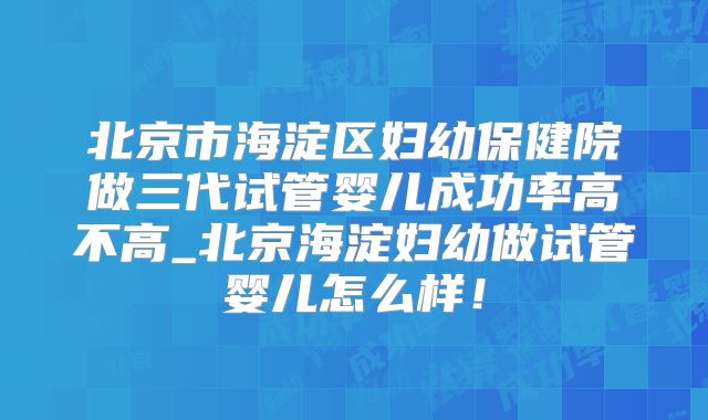 北京市海淀区妇幼保健院做三代试管婴儿成功率高不高_北京海淀妇幼做试管婴儿怎么样！