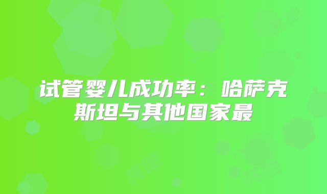 试管婴儿成功率：哈萨克斯坦与其他国家最
