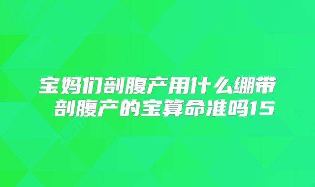 宝妈们剖腹产用什么绷带 剖腹产的宝算命准吗15
