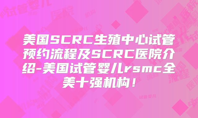 美国SCRC生殖中心试管预约流程及SCRC医院介绍-美国试管婴儿rsmc全美十强机构！