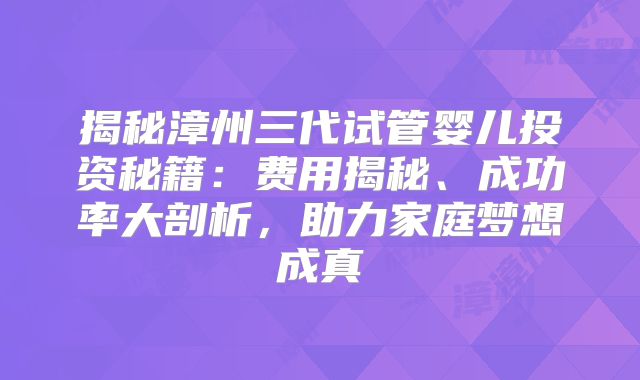 揭秘漳州三代试管婴儿投资秘籍：费用揭秘、成功率大剖析，助力家庭梦想成真