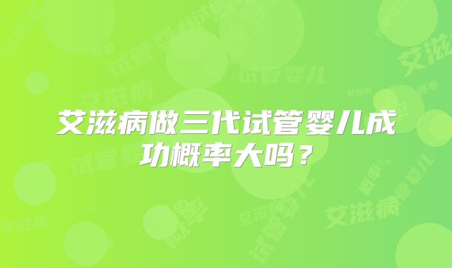 艾滋病做三代试管婴儿成功概率大吗？