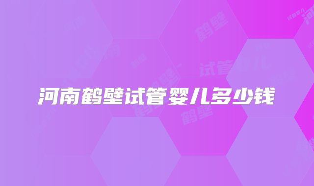 河南鹤壁试管婴儿多少钱