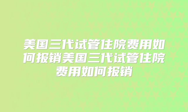 美国三代试管住院费用如何报销美国三代试管住院费用如何报销