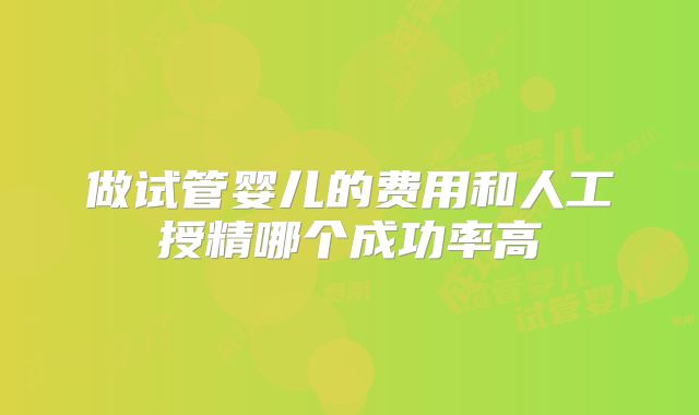 做试管婴儿的费用和人工授精哪个成功率高