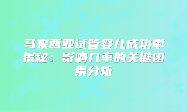 马来西亚试管婴儿成功率揭秘:影响几率的关键因素分析