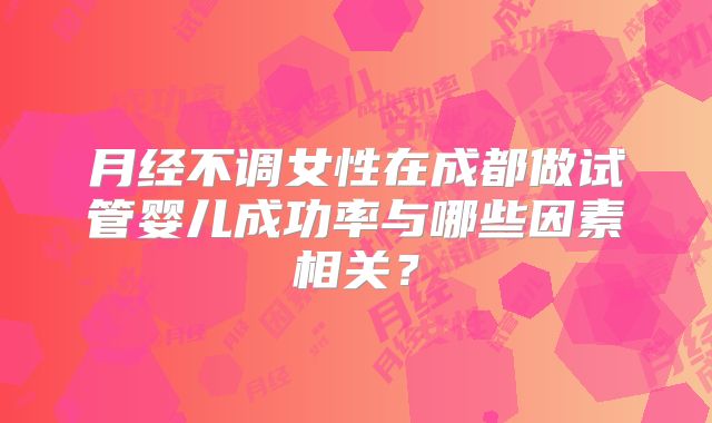 月经不调女性在成都做试管婴儿成功率与哪些因素相关？