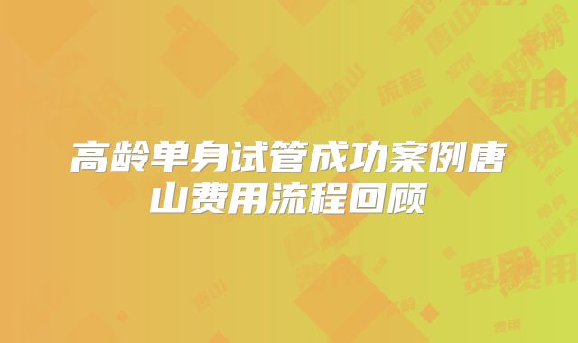 高龄单身试管成功案例唐山费用流程回顾