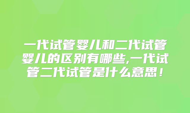 一代试管婴儿和二代试管婴儿的区别有哪些,一代试管二代试管是什么意思！