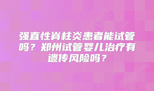 强直性脊柱炎患者能试管吗？郑州试管婴儿治疗有遗传风险吗？