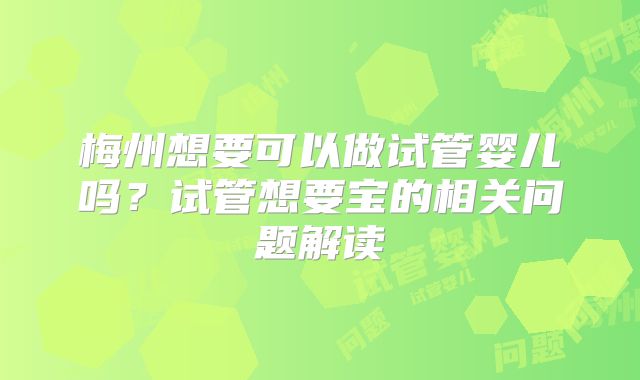 梅州想要可以做试管婴儿吗？试管想要宝的相关问题解读