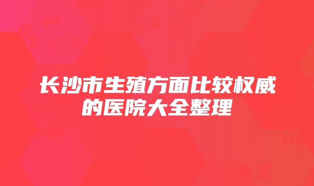 长沙市生殖方面比较权威的医院大全整理