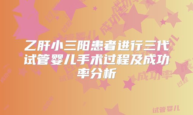 乙肝小三阳患者进行三代试管婴儿手术过程及成功率分析